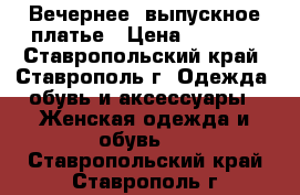 Вечернее/ выпускное платье › Цена ­ 8 000 - Ставропольский край, Ставрополь г. Одежда, обувь и аксессуары » Женская одежда и обувь   . Ставропольский край,Ставрополь г.